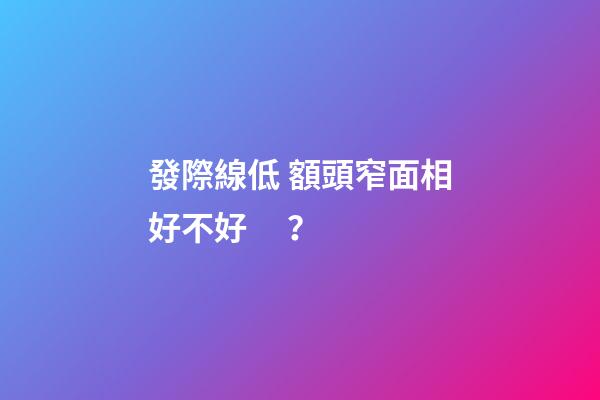 發際線低 額頭窄面相好不好？